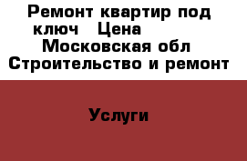 Ремонт квартир под ключ › Цена ­ 2 500 - Московская обл. Строительство и ремонт » Услуги   . Московская обл.